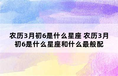 农历3月初6是什么星座 农历3月初6是什么星座和什么最般配